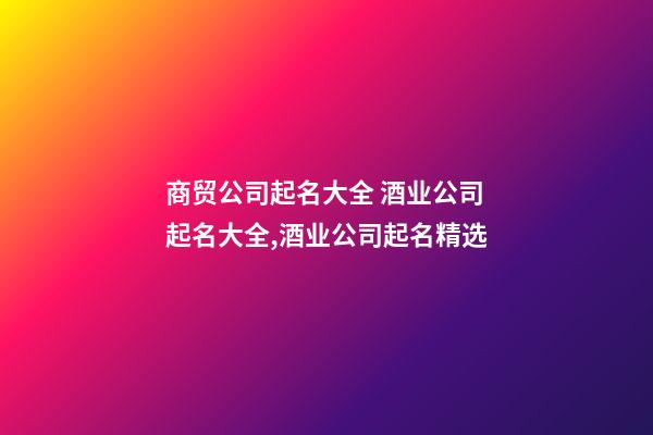 商贸公司起名大全 酒业公司起名大全,酒业公司起名精选-第1张-公司起名-玄机派